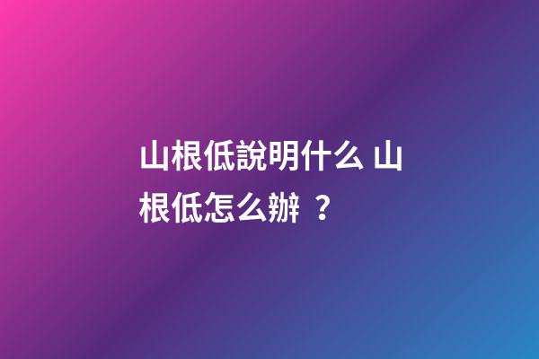 山根低說明什么 山根低怎么辦？